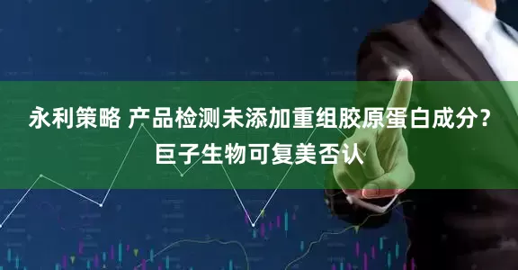 永利策略 产品检测未添加重组胶原蛋白成分？巨子生物可复美否认