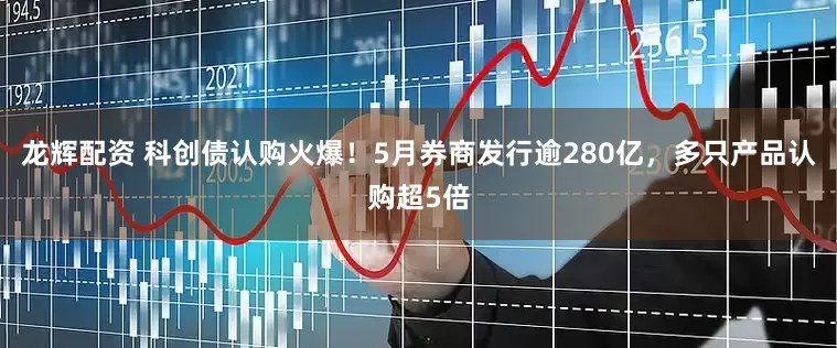 龙辉配资 科创债认购火爆！5月券商发行逾280亿，多只产品认购超5倍