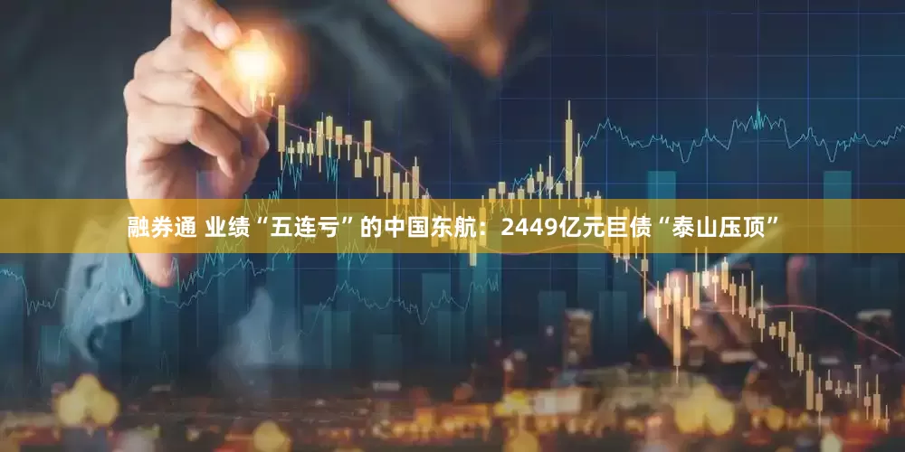 融券通 业绩“五连亏”的中国东航：2449亿元巨债“泰山压顶”