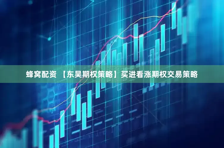 蜂窝配资 【东吴期权策略】买进看涨期权交易策略