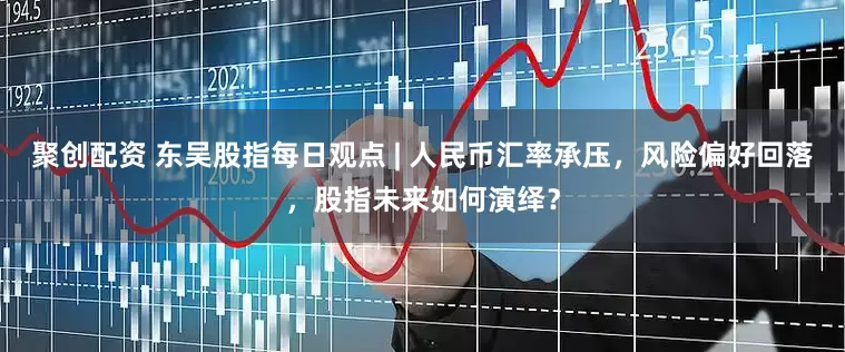 聚创配资 东吴股指每日观点 | 人民币汇率承压，风险偏好回落，股指未来如何演绎？