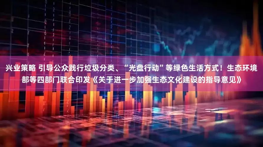 兴业策略 引导公众践行垃圾分类、“光盘行动”等绿色生活方式！生态环境部等四部门联合印发《关于进一步加强生态文化建设的指导意见》