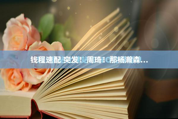 钱程速配 突发！周琦！那杨瀚森...