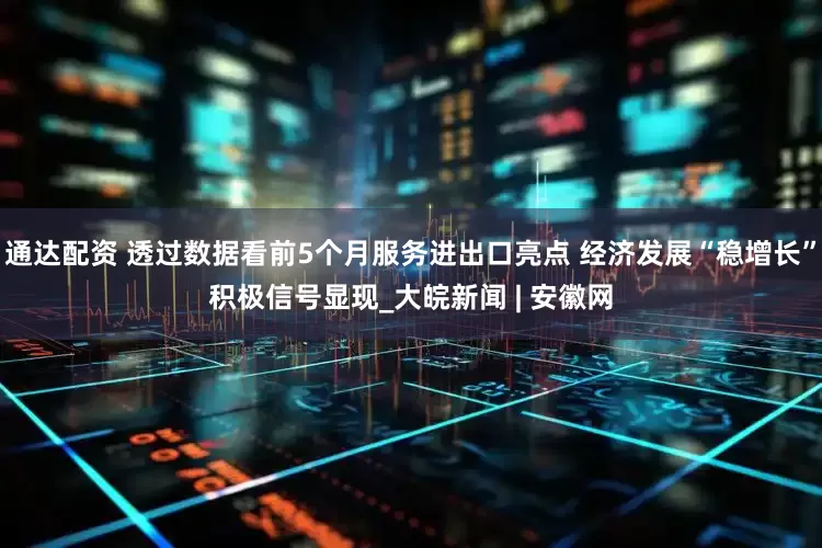 通达配资 透过数据看前5个月服务进出口亮点 经济发展“稳增长”积极信号显现_大皖新闻 | 安徽网