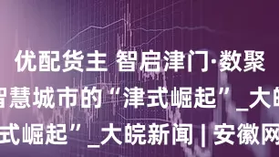 优配货主 智启津门·数聚上合 | 智慧城市的“津式崛起”_大皖新闻 | 安徽网