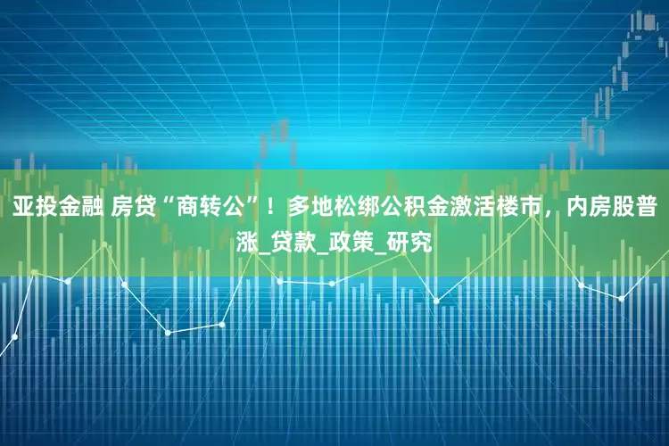 亚投金融 房贷“商转公”！多地松绑公积金激活楼市，内房股普涨_贷款_政策_研究
