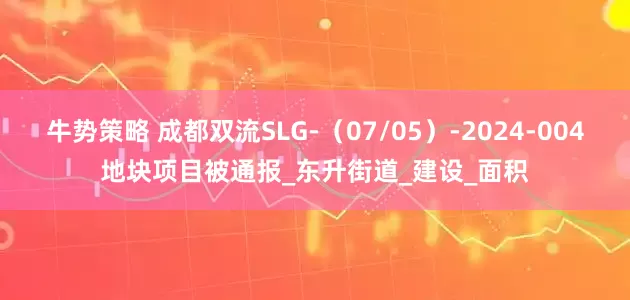 牛势策略 成都双流SLG-（07/05）-2024-004地块项目被通报_东升街道_建设_面积