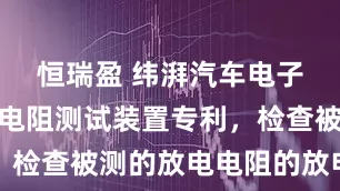 恒瑞盈 纬湃汽车电子取得放电电阻测试装置专利，检查被测的放电电阻的放电能力