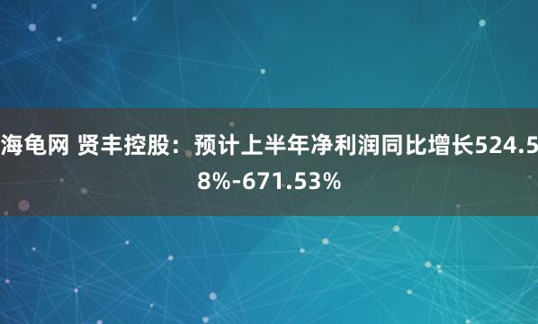 海龟网 贤丰控股：预计上半年净利润同比增长524.58%-671.53%