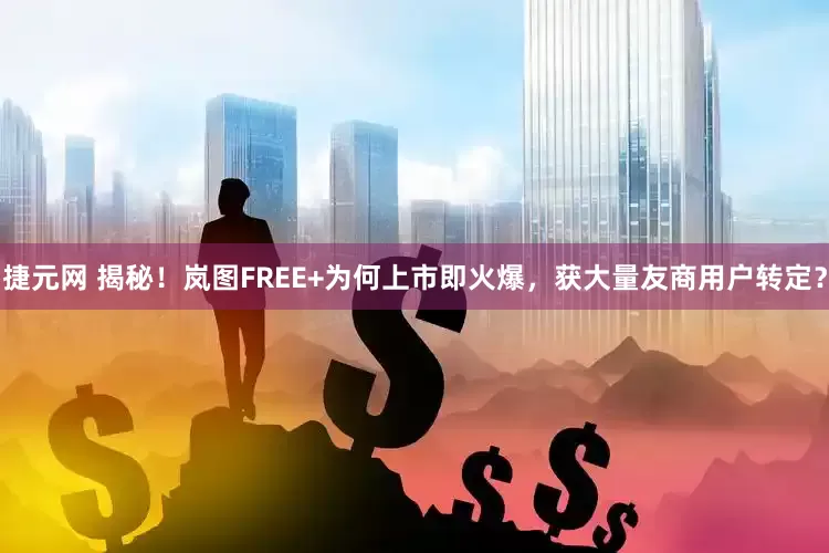 捷元网 揭秘！岚图FREE+为何上市即火爆，获大量友商用户转定？