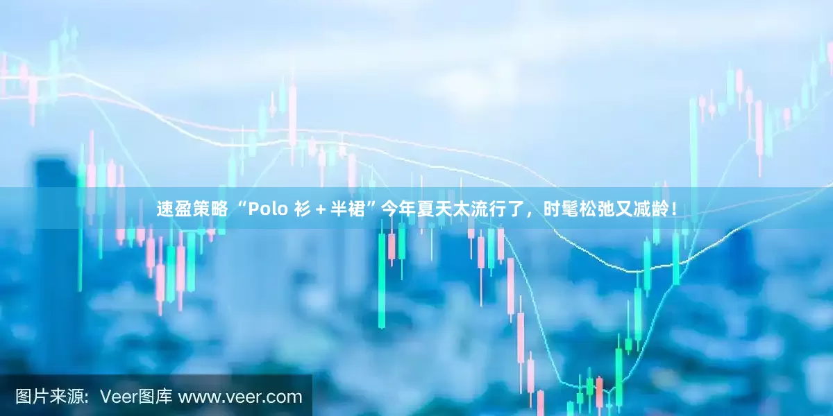 速盈策略 “Polo 衫＋半裙”今年夏天太流行了，时髦松弛又减龄！