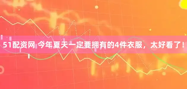 51配资网 今年夏天一定要拥有的4件衣服，太好看了！
