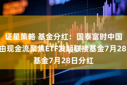 证星策略 基金分红：国泰富时中国A股自由现金流聚焦ETF发起联接基金7月28日分红