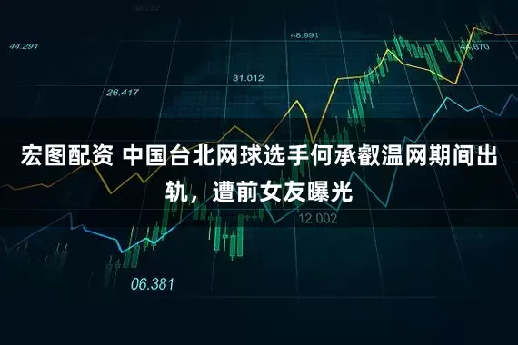宏图配资 中国台北网球选手何承叡温网期间出轨，遭前女友曝光