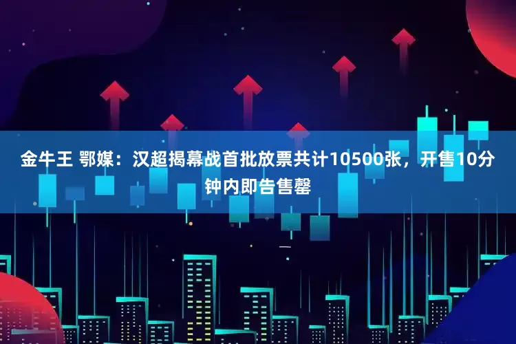 金牛王 鄂媒：汉超揭幕战首批放票共计10500张，开售10分钟内即告售罄