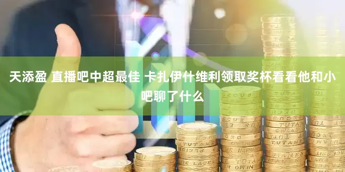 天添盈 直播吧中超最佳 卡扎伊什维利领取奖杯看看他和小吧聊了什么