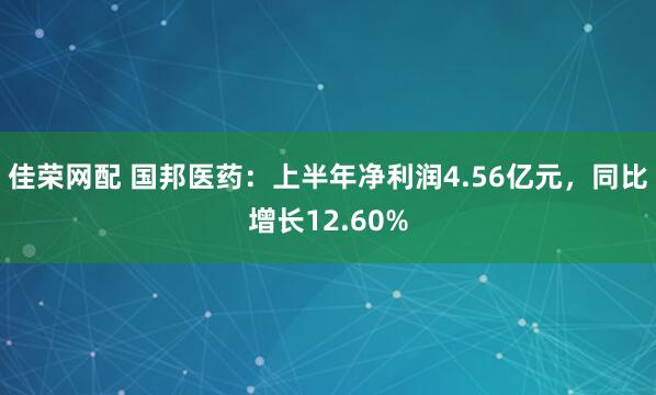 佳荣网配 国邦医药：上半年净利润4.56亿元，同比增长12.60%