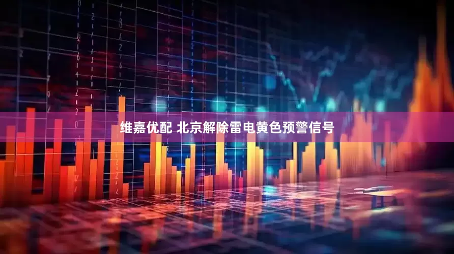 维嘉优配 北京解除雷电黄色预警信号