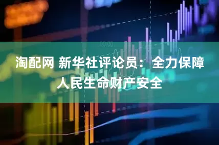 淘配网 新华社评论员：全力保障人民生命财产安全