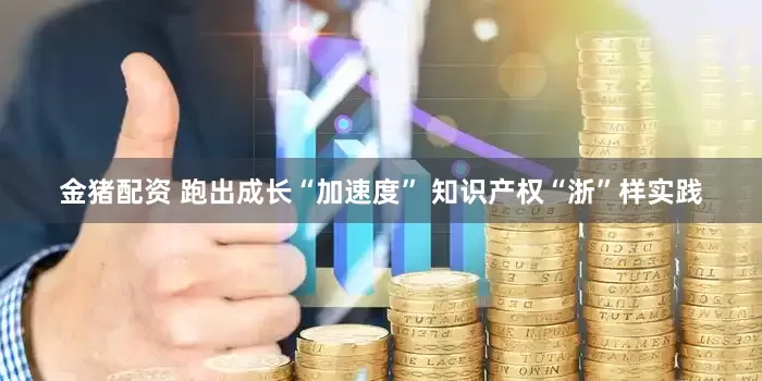 金猪配资 跑出成长“加速度” 知识产权“浙”样实践