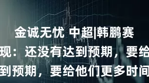 金诚无忧 中超|韩鹏赛前谈小将表现：还没有达到预期，要给他们更多时间