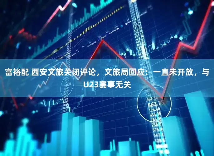 富裕配 西安文旅关闭评论，文旅局回应：一直未开放，与U23赛事无关