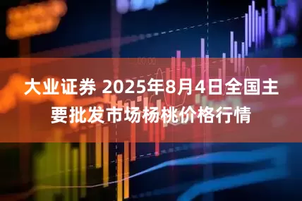 大业证券 2025年8月4日全国主要批发市场杨桃价格行情