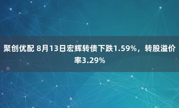 聚创优配 8月13日宏辉转债下跌1.59%，转股溢价率3.29%