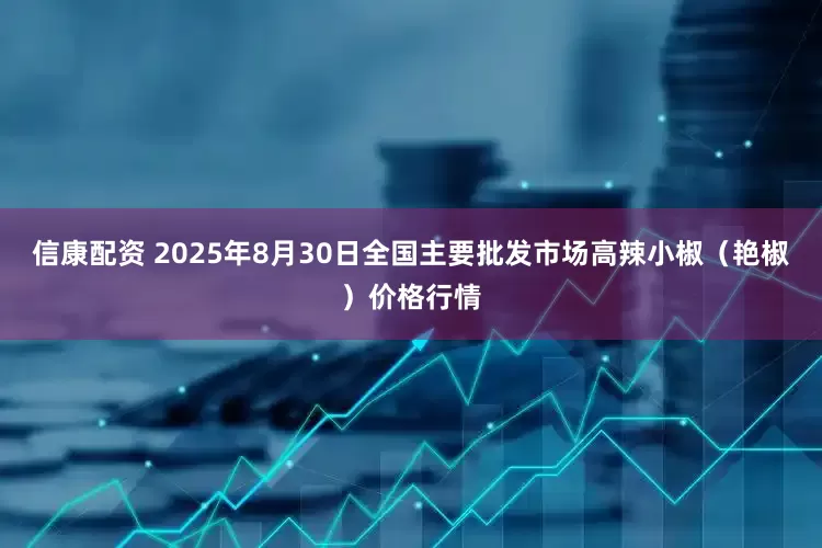 信康配资 2025年8月30日全国主要批发市场高辣小椒（艳椒）价格行情