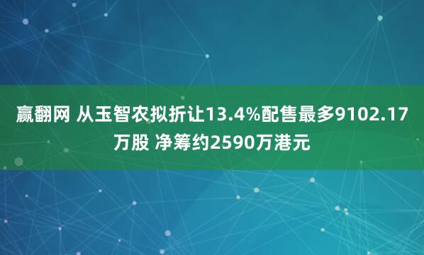 赢翻网 从玉智农拟折让13.4%配售最多9102.17万股 净筹约2590万港元