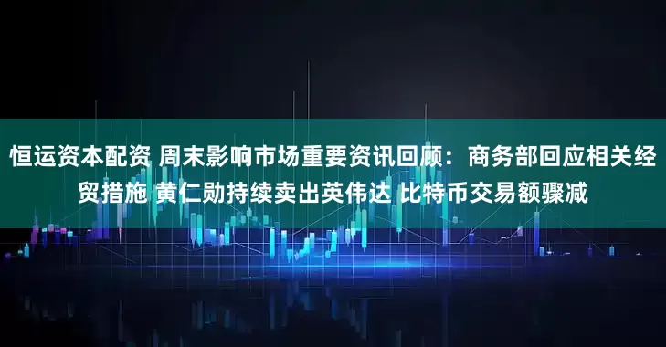 恒运资本配资 周末影响市场重要资讯回顾：商务部回应相关经贸措施 黄仁勋持续卖出英伟达 比特币交易额骤减