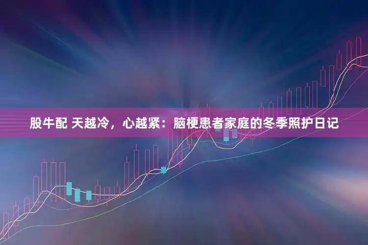 股牛配 天越冷，心越紧：脑梗患者家庭的冬季照护日记