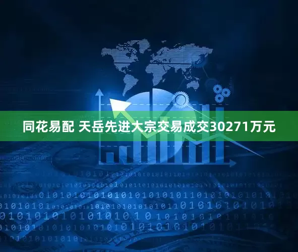 同花易配 天岳先进大宗交易成交30271万元