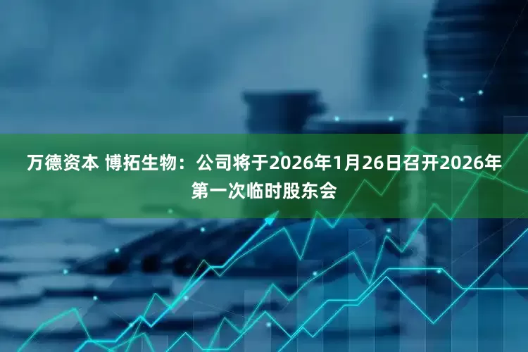万德资本 博拓生物：公司将于2026年1月26日召开2026年第一次临时股东会