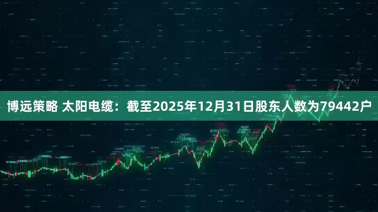 博远策略 太阳电缆：截至2025年12月31日股东人数为79442户
