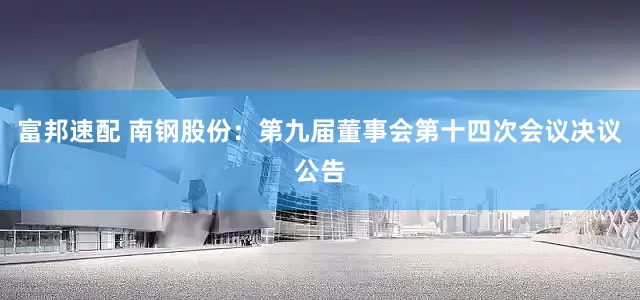 富邦速配 南钢股份：第九届董事会第十四次会议决议公告