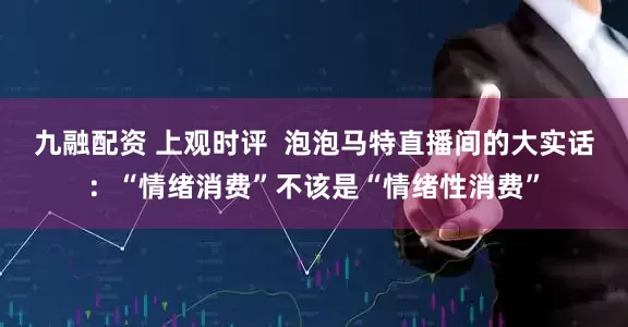 九融配资 上观时评  泡泡马特直播间的大实话：“情绪消费”不该是“情绪性消费”