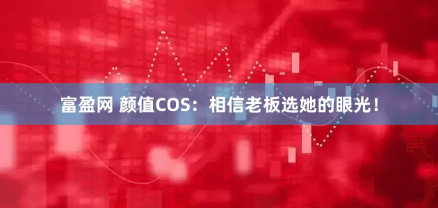 富盈网 颜值COS：相信老板选她的眼光！