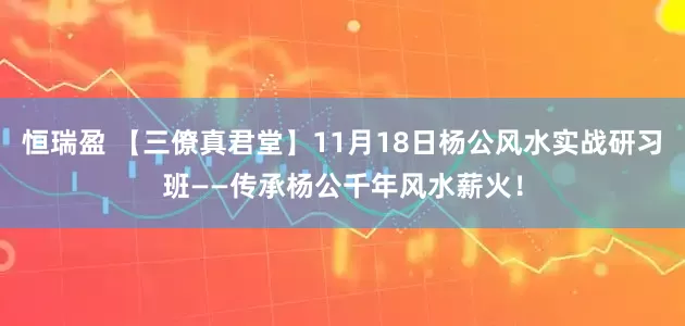 恒瑞盈 【三僚真君堂】11月18日杨公风水实战研习班——传承杨公千年风水薪火！