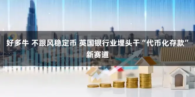 好多牛 不跟风稳定币 英国银行业埋头干“代币化存款”新赛道